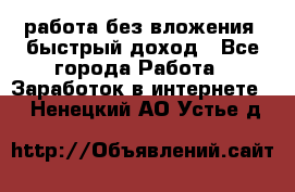 работа без вложения, быстрый доход - Все города Работа » Заработок в интернете   . Ненецкий АО,Устье д.